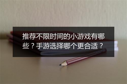 推荐不限时间的小游戏有哪些？手游选择哪个更合适？
