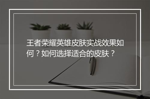 王者荣耀英雄皮肤实战效果如何?如何选择适合的皮肤?