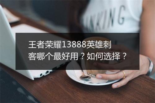 王者荣耀13888英雄刺客哪个最好用？如何选择？