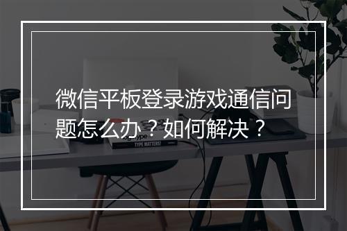 微信平板登录游戏通信问题怎么办？如何解决？