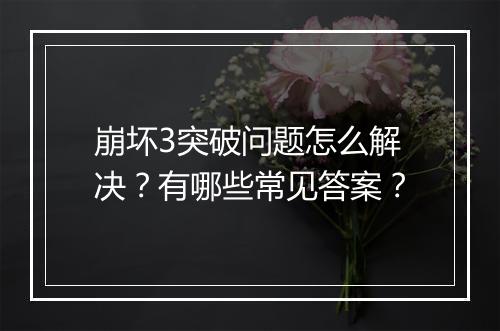 崩坏3突破问题怎么解决？有哪些常见答案？