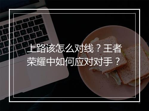 上路该怎么对线？王者荣耀中如何应对对手？
