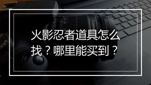 火影忍者道具怎么找？哪里能买到？