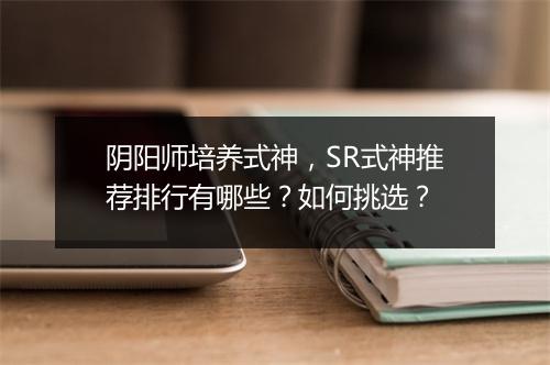阴阳师培养式神，SR式神推荐排行有哪些？如何挑选？