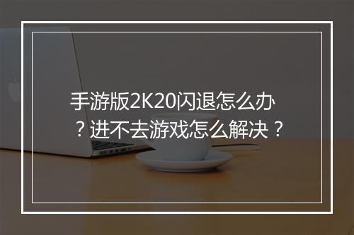 手游版2K20闪退怎么办？进不去游戏怎么解决？