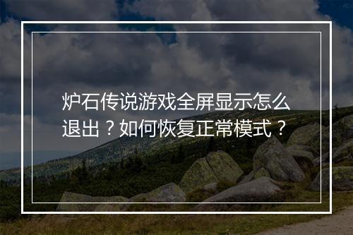 炉石传说游戏全屏显示怎么退出?如何恢复正常模式?