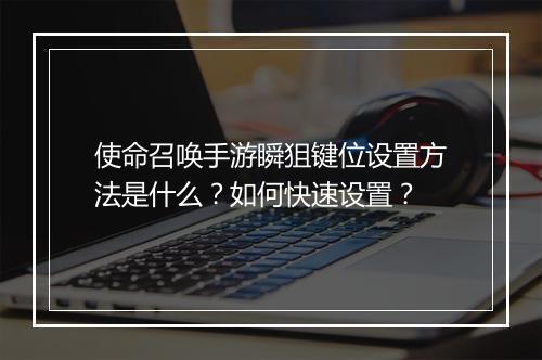 使命召唤手游瞬狙键位设置方法是什么？如何快速设置？