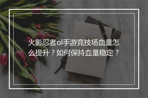 火影忍者ol手游竞技场血量怎么提升？如何保持血量稳定？