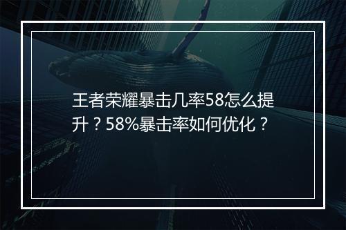 王者荣耀暴击几率58怎么提升？58%暴击率如何优化？