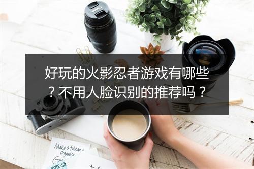 好玩的火影忍者游戏有哪些？不用人脸识别的推荐吗？