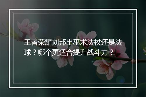 王者荣耀刘邦出巫术法杖还是法球?哪个更适合提升战斗力?