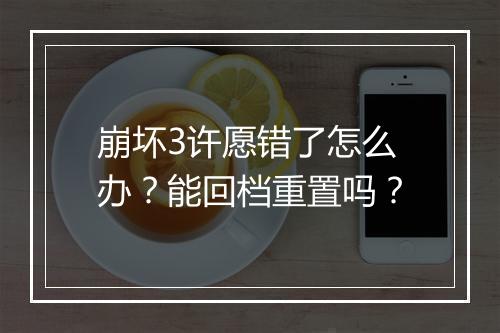 崩坏3许愿错了怎么办？能回档重置吗？