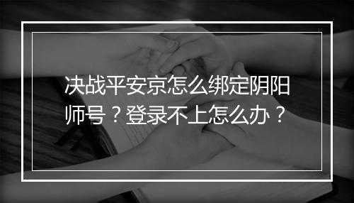 决战平安京怎么绑定阴阳师号?登录不上怎么办?