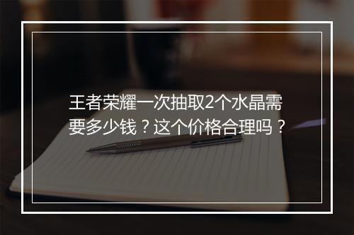王者荣耀一次抽取2个水晶需要多少钱？这个价格合理吗？