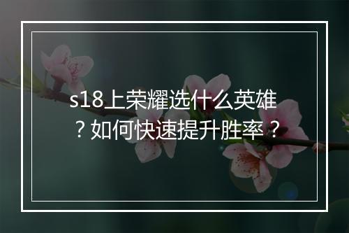 s18上荣耀选什么英雄？如何快速提升胜率？