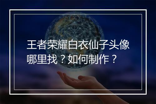 王者荣耀白衣仙子头像哪里找？如何制作？