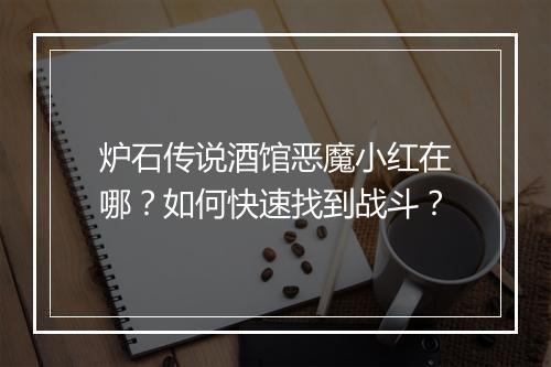 炉石传说酒馆恶魔小红在哪？如何快速找到战斗？