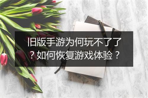 旧版手游为何玩不了了?如何恢复游戏体验?