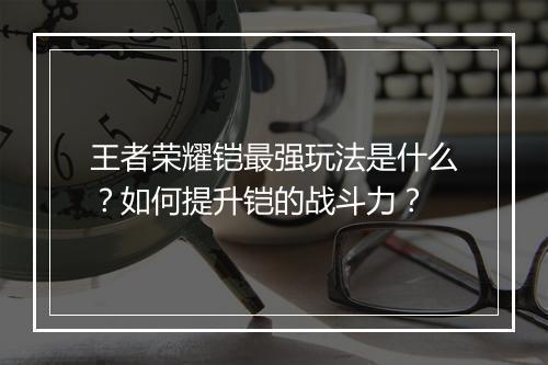 王者荣耀铠最强玩法是什么？如何提升铠的战斗力？