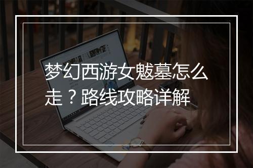 梦幻西游女魃墓怎么走？路线攻略详解