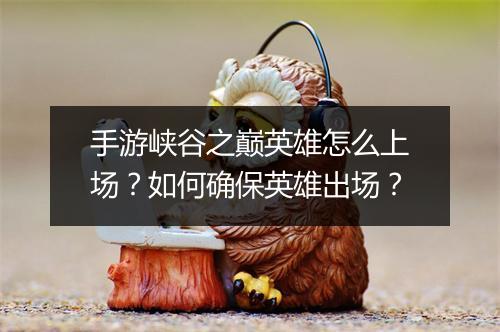 手游峡谷之巅英雄怎么上场?如何确保英雄出场?