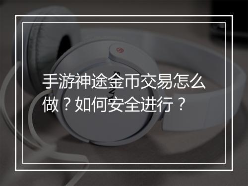 手游神途金币交易怎么做？如何安全进行？