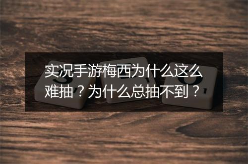 实况手游梅西为什么这么难抽？为什么总抽不到？