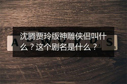沈腾贾玲版神雕侠侣叫什么？这个剧名是什么？
