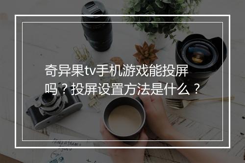 奇异果tv手机游戏能投屏吗？投屏设置方法是什么？
