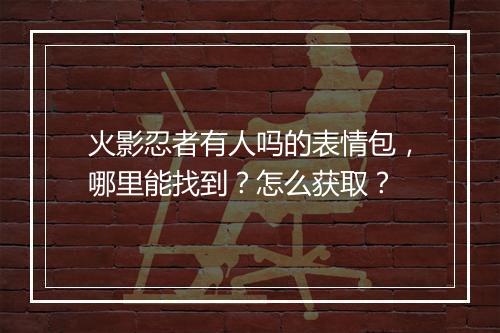 火影忍者有人吗的表情包，哪里能找到？怎么获取？
