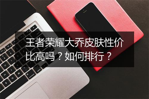 王者荣耀大乔皮肤性价比高吗？如何排行？