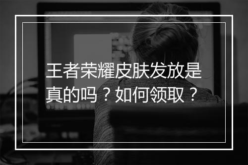 王者荣耀皮肤发放是真的吗？如何领取？