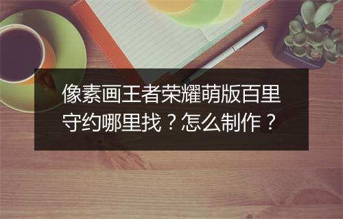 像素画王者荣耀萌版百里守约哪里找?怎么制作?