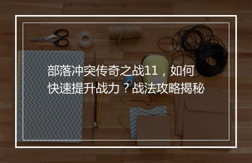 部落冲突传奇之战11，如何快速提升战力？战法攻略揭秘