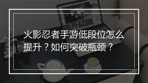 火影忍者手游低段位怎么提升？如何突破瓶颈？