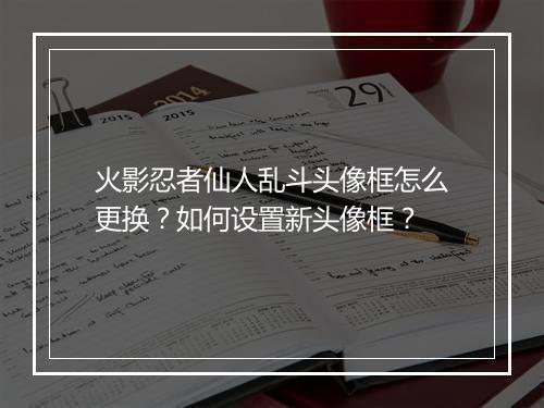 火影忍者仙人乱斗头像框怎么更换？如何设置新头像框？