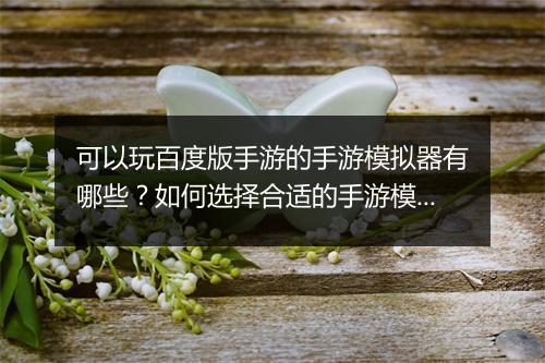 可以玩百度版手游的手游模拟器有哪些？如何选择合适的手游模拟器？