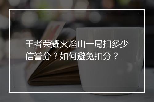 王者荣耀火焰山一局扣多少信誉分?如何避免扣分?