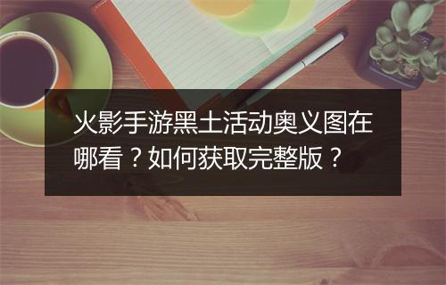 火影手游黑土活动奥义图在哪看？如何获取完整版？