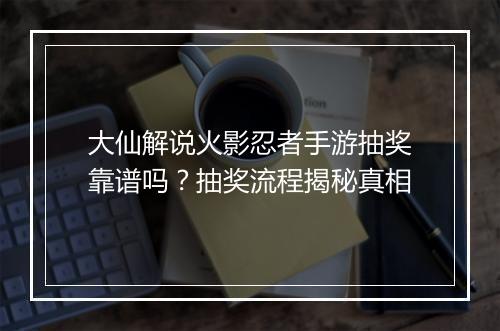 大仙解说火影忍者手游抽奖靠谱吗？抽奖流程揭秘真相