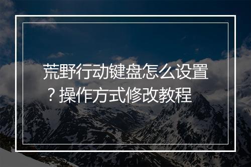 荒野行动键盘怎么设置？操作方式修改教程