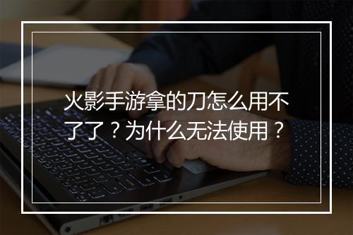 火影手游拿的刀怎么用不了了？为什么无法使用？