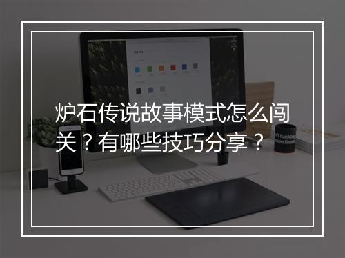炉石传说故事模式怎么闯关？有哪些技巧分享？