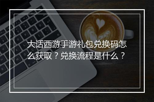 大话西游手游礼包兑换码怎么获取？兑换流程是什么？