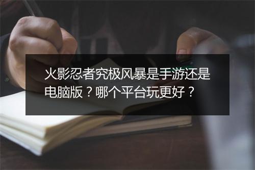 火影忍者究极风暴是手游还是电脑版？哪个平台玩更好？