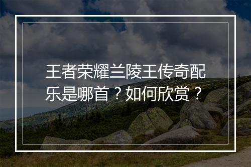 王者荣耀兰陵王传奇配乐是哪首?如何欣赏?
