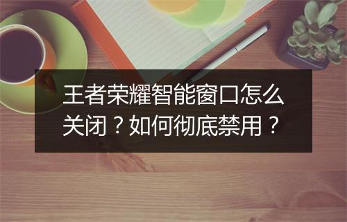 王者荣耀智能窗口怎么关闭？如何彻底禁用？
