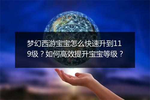 梦幻西游宝宝怎么快速升到119级？如何高效提升宝宝等级？