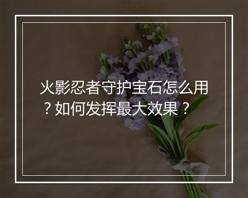 火影忍者守护宝石怎么用？如何发挥最大效果？