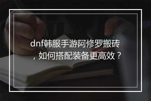 dnf韩服手游阿修罗搬砖，如何搭配装备更高效？